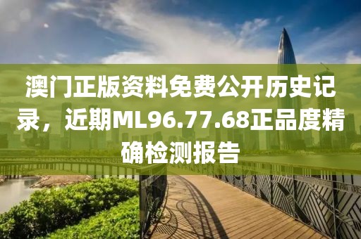 澳門正版資料免費公開歷史記錄，近期ML96.77.68正品度精確檢測報告