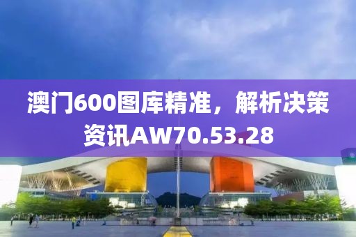 澳門600圖庫精準(zhǔn)，解析決策資訊AW70.53.28