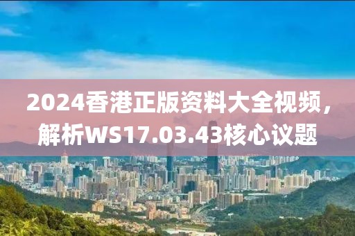 2024香港正版資料大全視頻，解析WS17.03.43核心議題