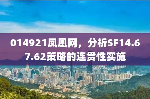 014921鳳凰網(wǎng)，分析SF14.67.62策略的連貫性實(shí)施