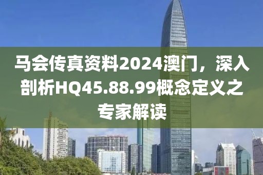 馬會(huì)傳真資料2024澳門(mén)，深入剖析HQ45.88.99概念定義之專(zhuān)家解讀