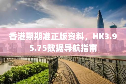 香港期期準正版資料，HK3.95.75數(shù)據(jù)導(dǎo)航指南