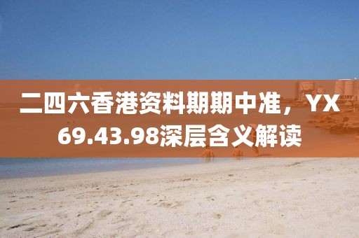 二四六香港資料期期中準(zhǔn)，YX69.43.98深層含義解讀