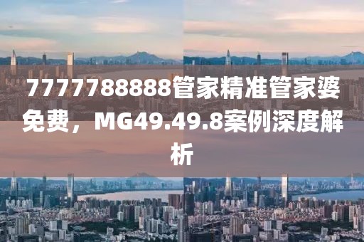 7777788888管家精準管家婆免費，MG49.49.8案例深度解析