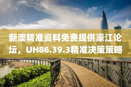 新澳精準資料免費提供濠江論壇，UH86.39.3精準決策策略