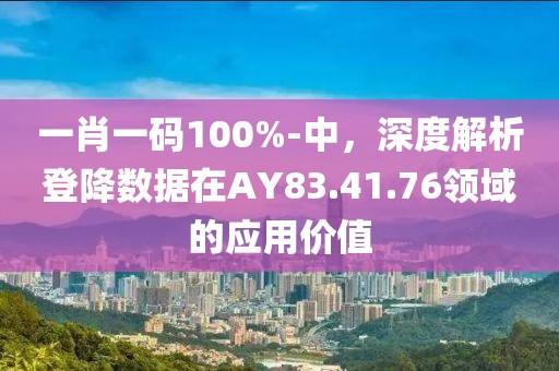 一肖一碼100%-中，深度解析登降數(shù)據(jù)在AY83.41.76領(lǐng)域的應(yīng)用價值