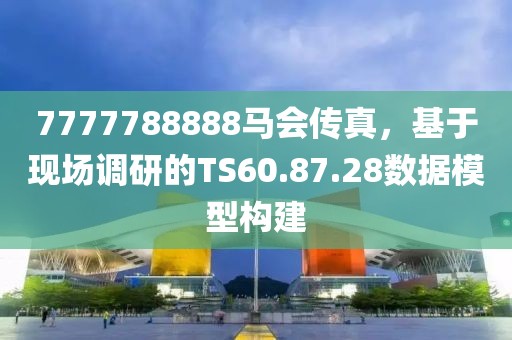 7777788888馬會(huì)傳真，基于現(xiàn)場(chǎng)調(diào)研的TS60.87.28數(shù)據(jù)模型構(gòu)建