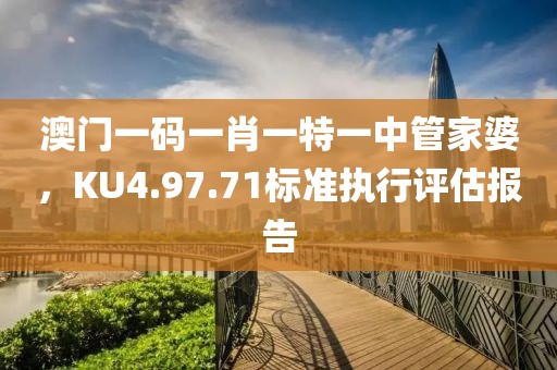 澳門一碼一肖一特一中管家婆，KU4.97.71標(biāo)準(zhǔn)執(zhí)行評估報告