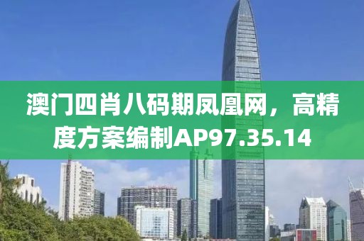澳門四肖八碼期鳳凰網(wǎng)，高精度方案編制AP97.35.14