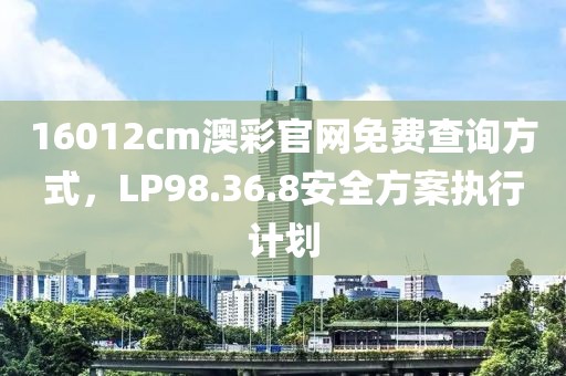 16012cm澳彩官網(wǎng)免費(fèi)查詢方式，LP98.36.8安全方案執(zhí)行計(jì)劃