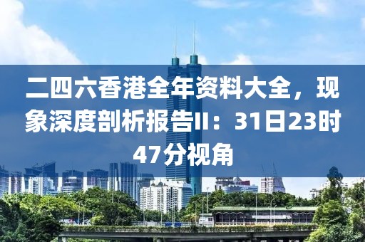 二四六香港全年資料大全，現(xiàn)象深度剖析報(bào)告II：31日23時(shí)47分視角