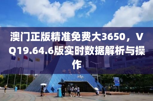 澳門(mén)正版精準(zhǔn)免費(fèi)大3650，VQ19.64.6版實(shí)時(shí)數(shù)據(jù)解析與操作
