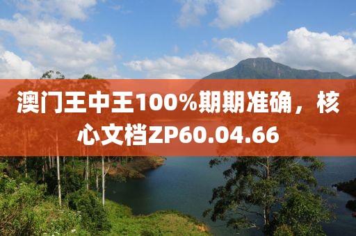澳門王中王100%期期準(zhǔn)確，核心文檔ZP60.04.66