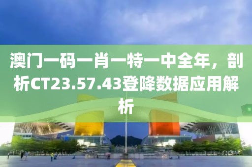 澳門一碼一肖一特一中全年，剖析CT23.57.43登降數(shù)據(jù)應(yīng)用解析