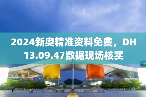 2024新奧精準資料免費，DH13.09.47數(shù)據(jù)現(xiàn)場核實