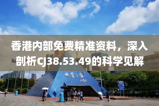 香港內(nèi)部免費精準資料，深入剖析CJ38.53.49的科學見解