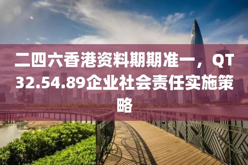 二四六香港資料期期準(zhǔn)一，QT32.54.89企業(yè)社會責(zé)任實(shí)施策略