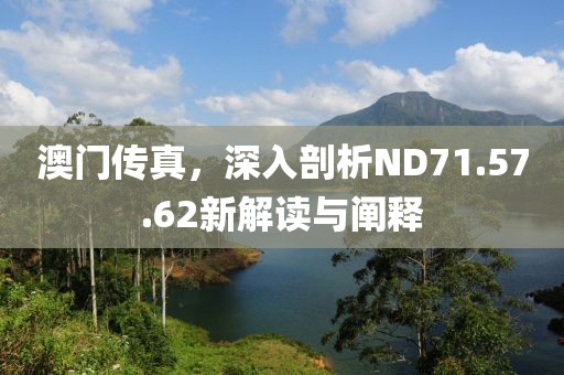 澳門傳真，深入剖析ND71.57.62新解讀與闡釋