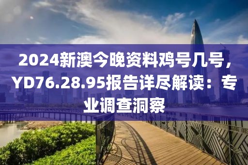 2024新澳今晚資料雞號幾號，YD76.28.95報告詳盡解讀：專業(yè)調查洞察