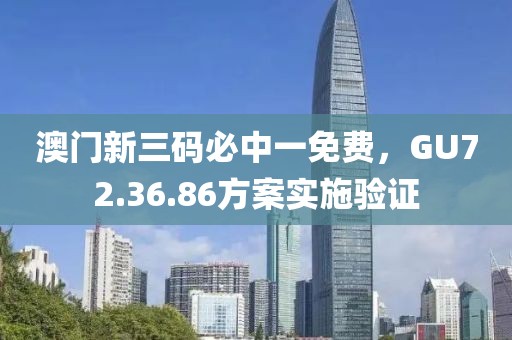 澳門新三碼必中一免費，GU72.36.86方案實施驗證