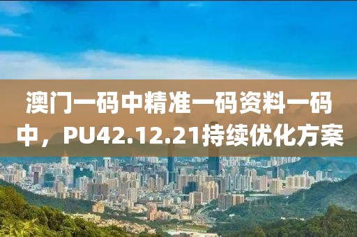 澳門一碼中精準(zhǔn)一碼資料一碼中，PU42.12.21持續(xù)優(yōu)化方案