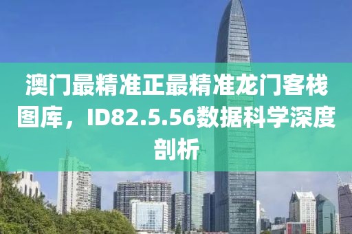 澳門最精準正最精準龍門客棧圖庫，ID82.5.56數(shù)據(jù)科學深度剖析