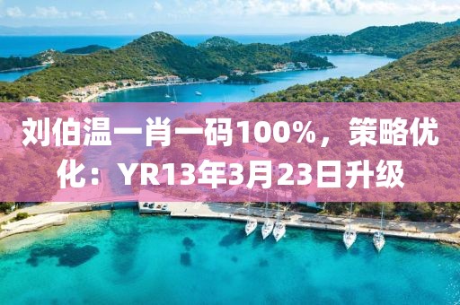 劉伯溫一肖一碼100%，策略優(yōu)化：YR13年3月23日升級