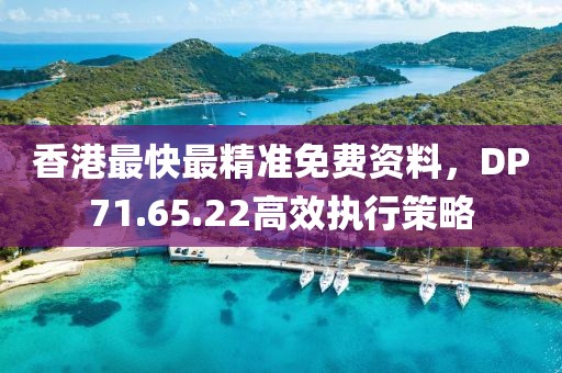 香港最快最精準(zhǔn)免費(fèi)資料，DP71.65.22高效執(zhí)行策略