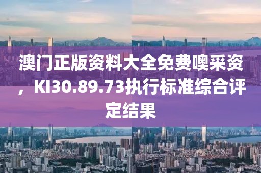 澳門正版資料大全免費(fèi)噢采資，KI30.89.73執(zhí)行標(biāo)準(zhǔn)綜合評定結(jié)果