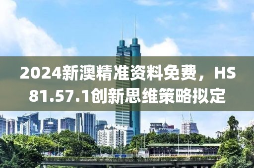2024新澳精準資料免費，HS81.57.1創(chuàng)新思維策略擬定