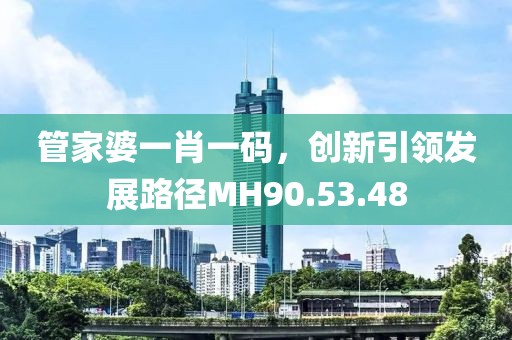 管家婆一肖一碼，創(chuàng)新引領(lǐng)發(fā)展路徑MH90.53.48