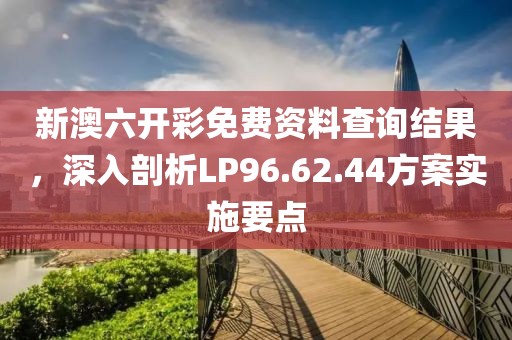 新澳六開彩免費資料查詢結(jié)果，深入剖析LP96.62.44方案實施要點