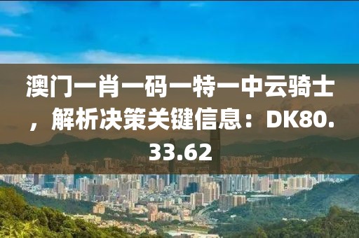 澳門一肖一碼一特一中云騎士，解析決策關(guān)鍵信息：DK80.33.62