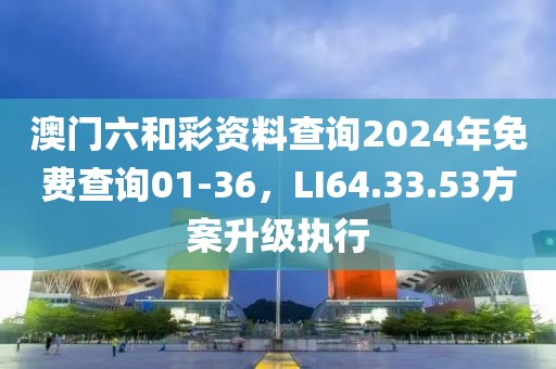澳門六和彩資料查詢2024年免費查詢01-36，LI64.33.53方案升級執(zhí)行