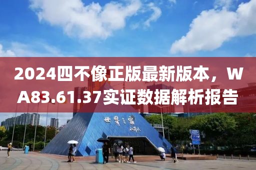 2024四不像正版最新版本，WA83.61.37實(shí)證數(shù)據(jù)解析報(bào)告
