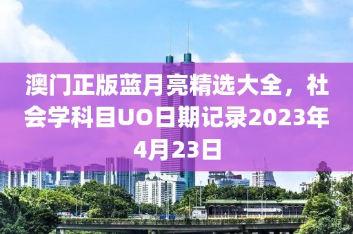 澳門正版藍(lán)月亮精選大全，社會(huì)學(xué)科目UO日期記錄2023年4月23日