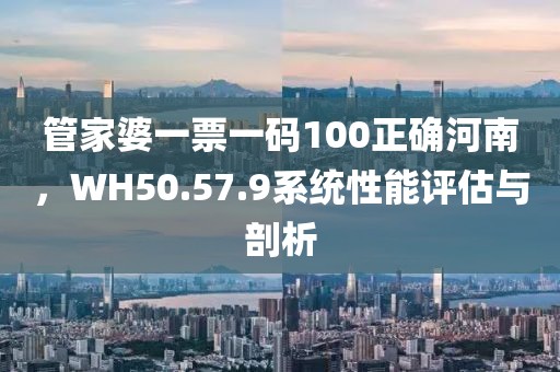 管家婆一票一碼100正確河南，WH50.57.9系統(tǒng)性能評估與剖析
