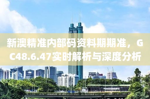 新澳精準內部碼資料期期準，GC48.6.47實時解析與深度分析