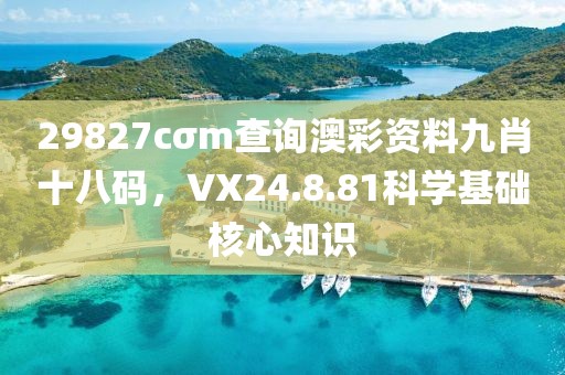 29827cσm查詢澳彩資料九肖十八碼，VX24.8.81科學(xué)基礎(chǔ)核心知識(shí)