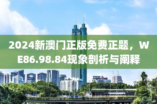 2024新澳門正版免費(fèi)正題，WE86.98.84現(xiàn)象剖析與闡釋