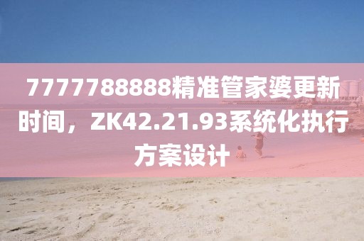 7777788888精準(zhǔn)管家婆更新時間，ZK42.21.93系統(tǒng)化執(zhí)行方案設(shè)計