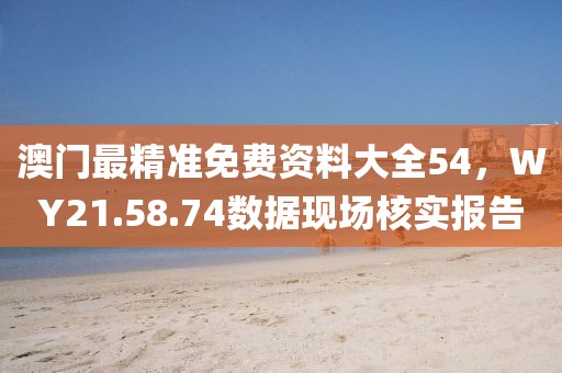 澳門(mén)最精準(zhǔn)免費(fèi)資料大全54，WY21.58.74數(shù)據(jù)現(xiàn)場(chǎng)核實(shí)報(bào)告