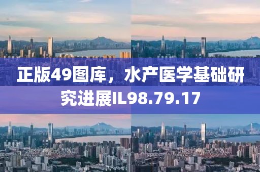 正版49圖庫，水產(chǎn)醫(yī)學基礎研究進展IL98.79.17