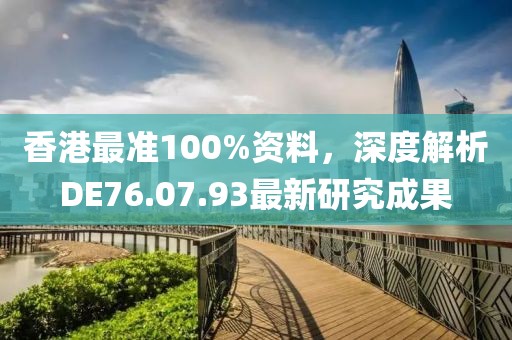 香港最準(zhǔn)100%資料，深度解析DE76.07.93最新研究成果