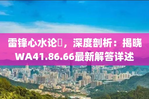 雷鋒心水論枟，深度剖析：揭曉WA41.86.66最新解答詳述