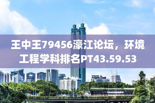 王中王79456濠江論壇，環(huán)境工程學科排名PT43.59.53