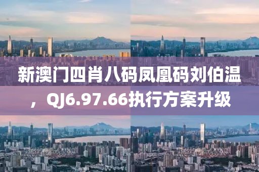 新澳門四肖八碼鳳凰碼劉伯溫，QJ6.97.66執(zhí)行方案升級