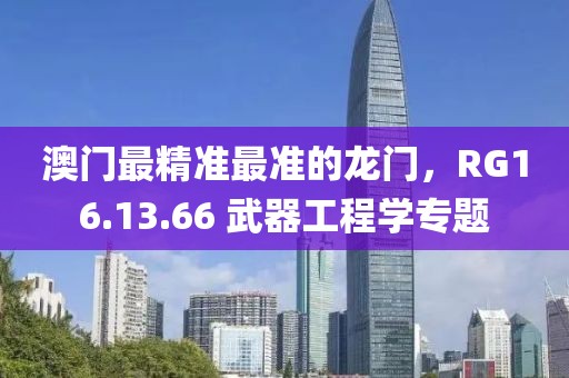 澳門最精準(zhǔn)最準(zhǔn)的龍門，RG16.13.66 武器工程學(xué)專題
