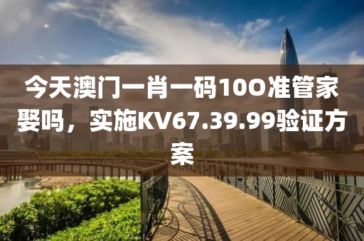 今天澳門一肖一碼10O準(zhǔn)管家娶嗎，實(shí)施KV67.39.99驗(yàn)證方案