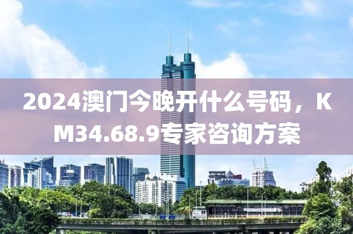 2024澳門今晚開什么號碼，KM34.68.9專家咨詢方案